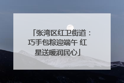 张湾区红卫街道：巧手包粽迎端午 红星送暖润民心
