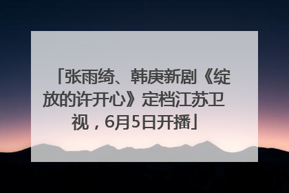 张雨绮、韩庚新剧《绽放的许开心》定档江苏卫视，6月5日开播