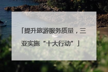 提升旅游服务质量，三亚实施“十大行动”