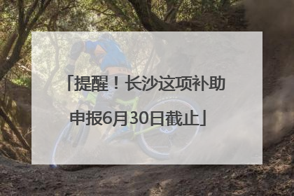 提醒！长沙这项补助申报6月30日截止