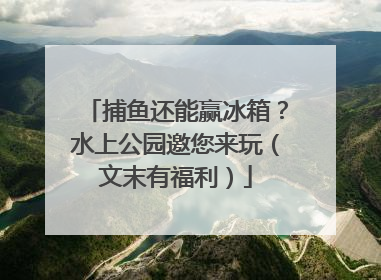 捕鱼还能赢冰箱？水上公园邀您来玩（文末有福利）
