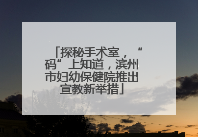 探秘手术室，“码”上知道，滨州市妇幼保健院推出宣教新举措