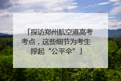 探访郑州航空港高考考点，这些细节为考生撑起“公平伞”