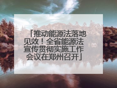 推动能源法落地见效！全省能源法宣传贯彻实施工作会议在郑州召开