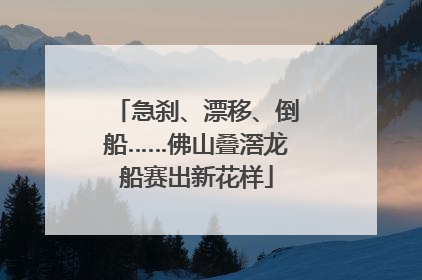 急刹、漂移、倒船……佛山叠滘龙船赛出新花样