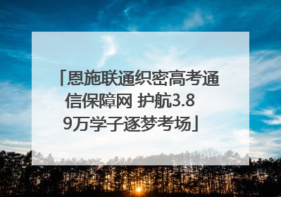 恩施联通织密高考通信保障网 护航3.89万学子逐梦考场