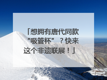 想拥有唐代同款“吸管杯”？快来这个非遗联展！