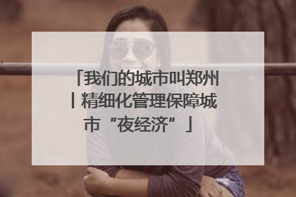 我们的城市叫郑州丨精细化管理保障城市“夜经济”