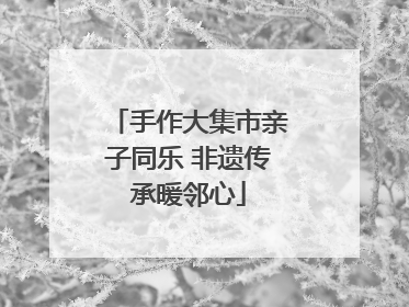 手作大集市亲子同乐 非遗传承暖邻心