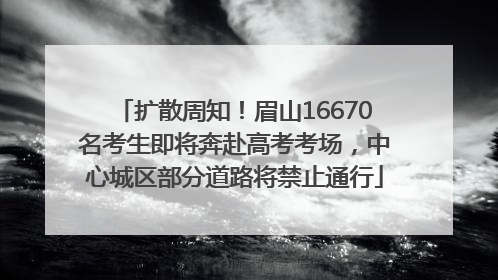 扩散周知！眉山16670名考生即将奔赴高考考场，中心城区部分道路将禁止通行