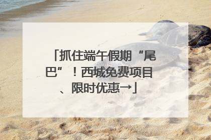 抓住端午假期“尾巴”！西城免费项目、限时优惠→