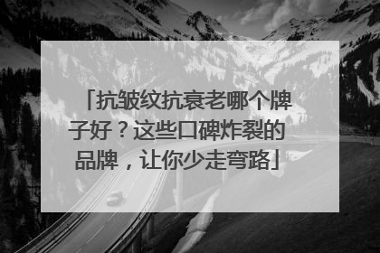 抗皱纹抗衰老哪个牌子好？这些口碑炸裂的品牌，让你少走弯路