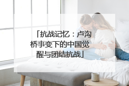 抗战记忆：卢沟桥事变下的中国觉醒与团结抗战