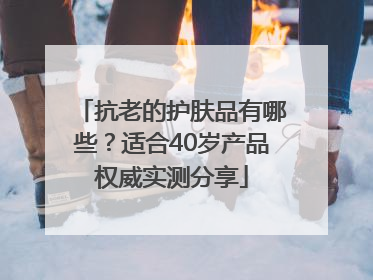 抗老的护肤品有哪些？适合40岁产品权威实测分享