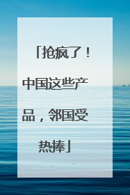 抢疯了！中国这些产品，邻国受热捧