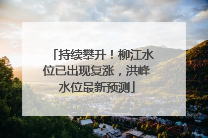 持续攀升！柳江水位已出现复涨，洪峰水位最新预测