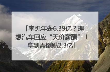 李想年薪6.39亿？理想汽车回应“天价薪酬”！拿到需倒贴2.3亿