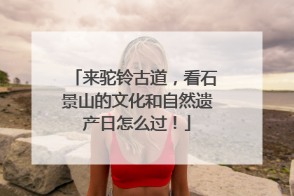 来驼铃古道，看石景山的文化和自然遗产日怎么过！