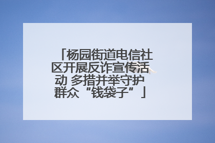 杨园街道电信社区开展反诈宣传活动 多措并举守护群众“钱袋子”
