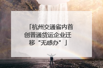杭州交通省内首创普通货运企业迁移“无感办”