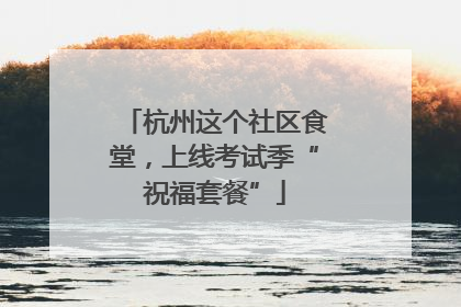 杭州这个社区食堂，上线考试季“祝福套餐”