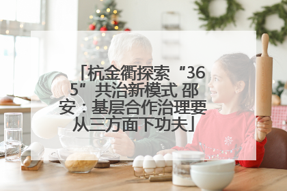 杭金衢探索“365”共治新模式 邵安：基层合作治理要从三方面下功夫