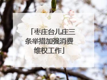 枣庄台儿庄三条举措加强消费维权工作