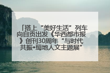 搭上“美好生活”列车向自贡出发《华西都市报》创刊30周年“与时代共振•蜀地人文主题展”5月30日开展丨美好生活有“盐”味