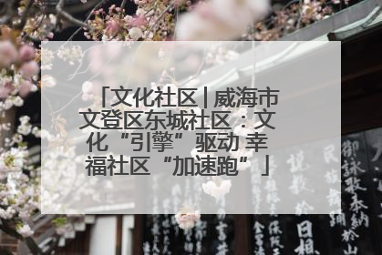 文化社区│威海市文登区东城社区：文化“引擎”驱动 幸福社区“加速跑”