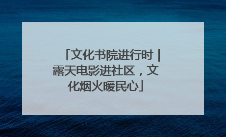 文化书院进行时｜露天电影进社区，文化烟火暖民心
