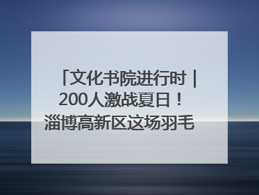 文化书院进行时｜200人激战夏日！淄博高新区这场羽毛球比赛太酷