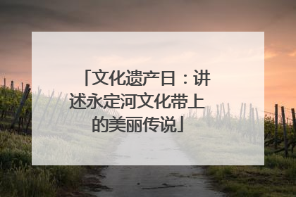 文化遗产日：讲述永定河文化带上的美丽传说