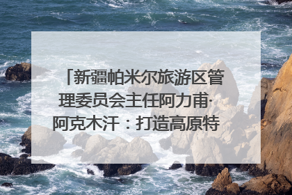 新疆帕米尔旅游区管理委员会主任阿力甫·阿克木汗：打造高原特色文旅品牌 推动县域旅游高质量发展｜第七届全国县域旅游研究成果发布系列活动