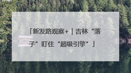 新发路观察+｜吉林“落子”盯住“超级引擎”