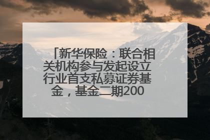新华保险：联合相关机构参与发起设立行业首支私募证券基金，基金二期200亿元已募集完毕