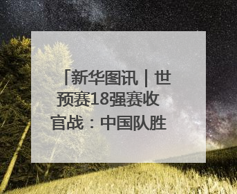 新华图讯｜世预赛18强赛收官战：中国队胜巴林队