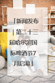 新闻发布｜第二十三届哈尔滨国际啤酒节7月启幕