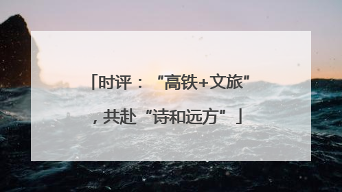 时评：“高铁+文旅”，共赴“诗和远方”