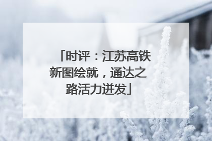 时评：江苏高铁新图绘就，通达之路活力迸发