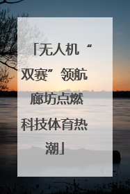 无人机“双赛”领航 廊坊点燃科技体育热潮