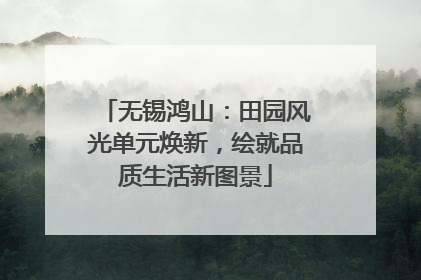 无锡鸿山：田园风光单元焕新，绘就品质生活新图景