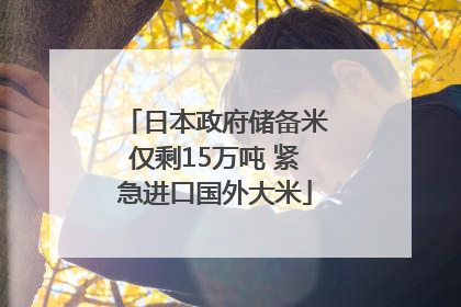 日本政府储备米仅剩15万吨 紧急进口国外大米