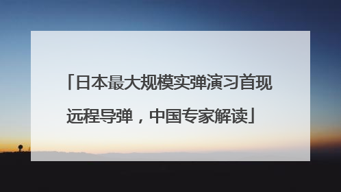 日本最大规模实弹演习首现远程导弹，中国专家解读
