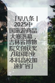 早八条丨2025中国旅游商品大赛落幕，吉林省博物院文创获奖/我国职业本科高校加速扩容