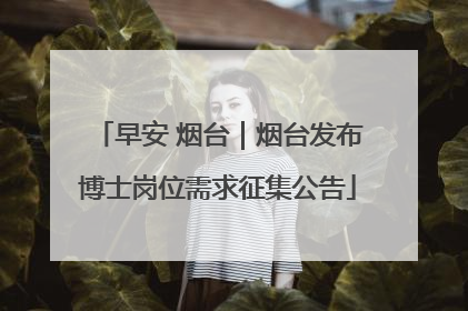 早安 烟台｜烟台发布博士岗位需求征集公告