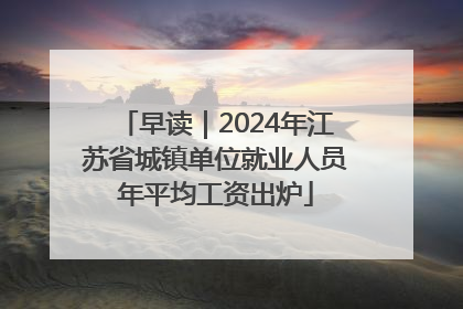 早读｜2024年江苏省城镇单位就业人员年平均工资出炉
