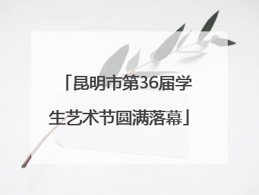 昆明市第36届学生艺术节圆满落幕