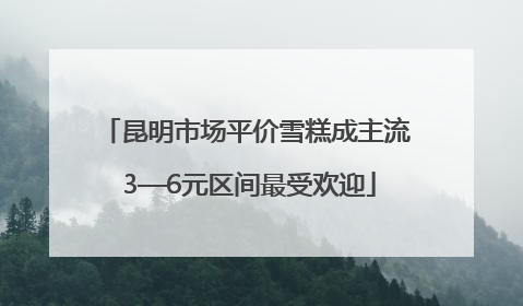 昆明市场平价雪糕成主流 3—6元区间最受欢迎