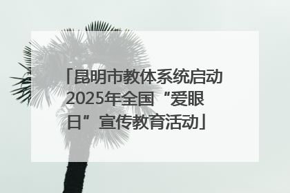 昆明市教体系统启动2025年全国“爱眼日”宣传教育活动