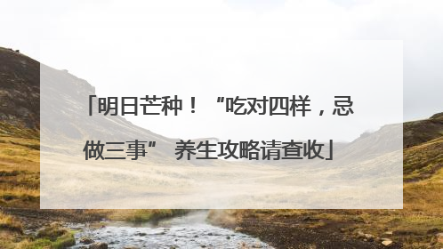 明日芒种！“吃对四样，忌做三事” 养生攻略请查收
